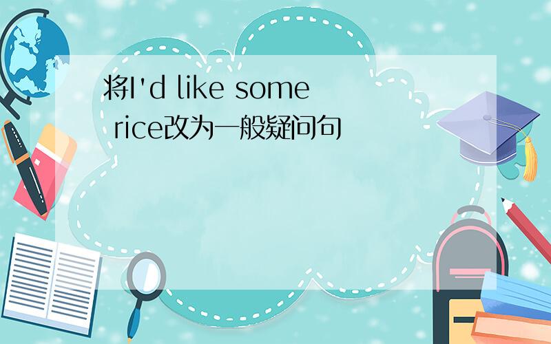 将I'd like some rice改为一般疑问句