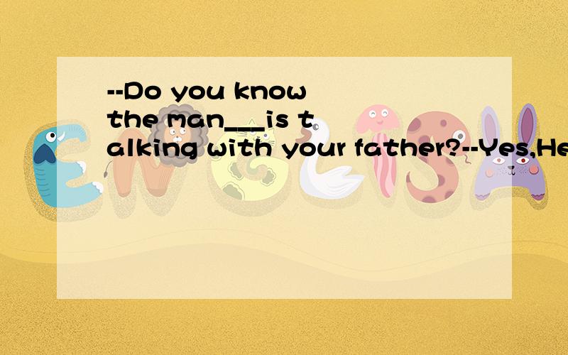 --Do you know the man___is talking with your father?--Yes,He`s our headmaster.A.who B.where C.which Dwhom