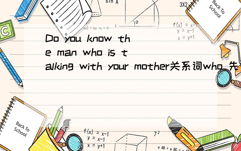 Do you know the man who is talking with your mother关系词who 先行词 人 从句成分是?