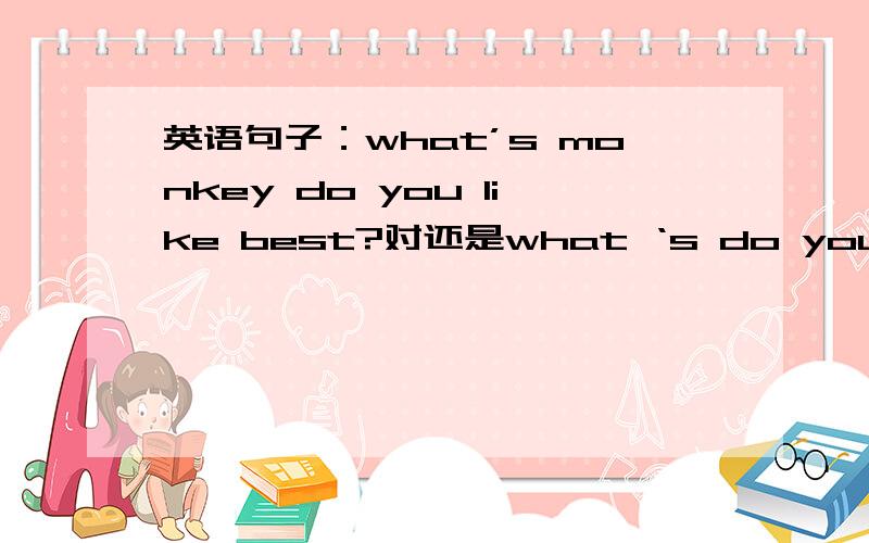 英语句子：what’s monkey do you like best?对还是what ‘s do you like monkey best?