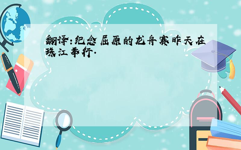 翻译:纪念屈原的龙舟赛昨天在珠江举行.