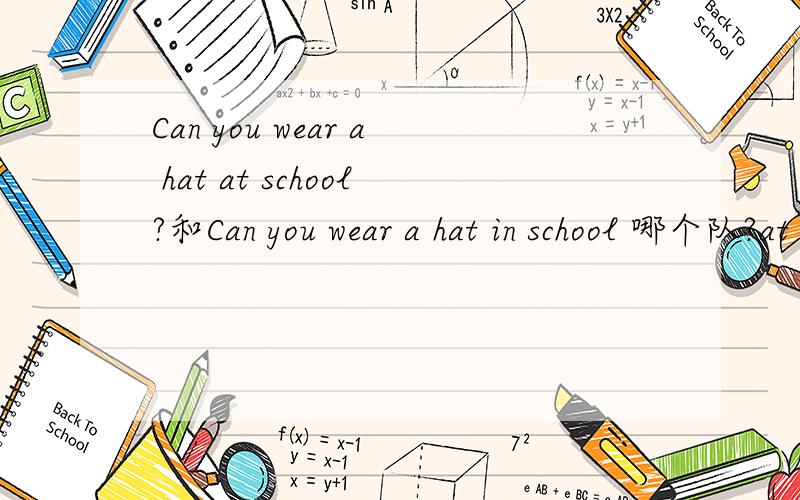 Can you wear a hat at school?和Can you wear a hat in school 哪个队?at 和in 那个对