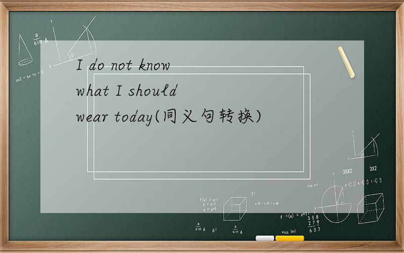 I do not know what I should wear today(同义句转换)
