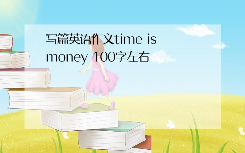 写篇英语作文time is money 100字左右