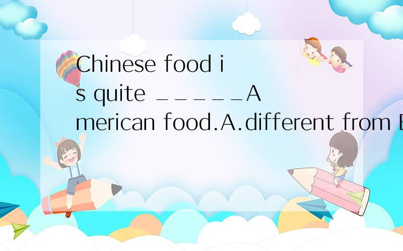 Chinese food is quite _____American food.A.different from B.the same as C.similar to D.different to
