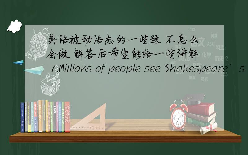 英语被动语态的一些题 不怎么会做 解答后希望能给一些讲解 1.Millions of people see Shakespeare’s plays every 2.Today people think it is one of the greatest books in American literature 3.Many people today still still Confuciu
