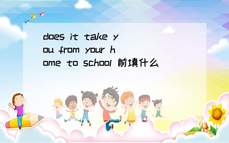 does it take you from your home to school 前填什么
