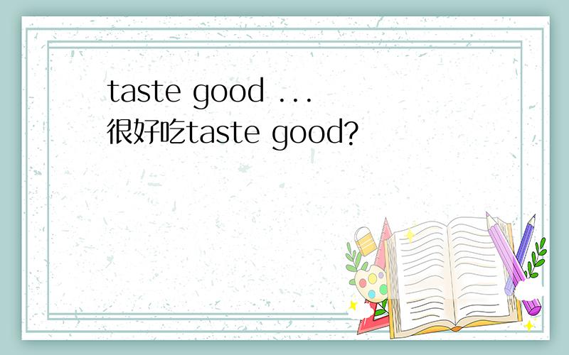 taste good ...很好吃taste good?