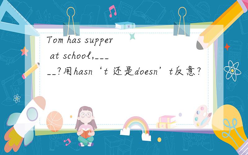 Tom has supper at school,_____?用hasn‘t 还是doesn’t反意?