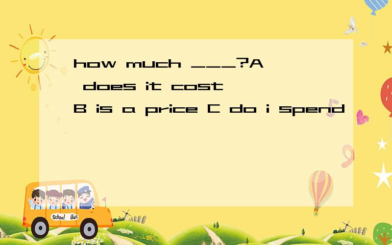 how much ___?A does it cost B is a price C do i spend