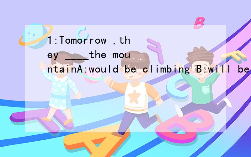 1:Tomorrow ,they ____the mountainA:would be climbing B:will be climbing C:will climb D:would clime2:I dont,s know whether it will rain or not ,but if it__,I shall stay at home.A:will B:rains C:was D:does3:The sun __early in summer.A:always rises B:do