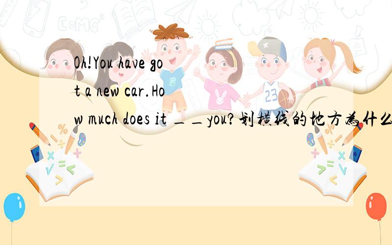 Oh!You have got a new car.How much does it __you?划横线的地方为什么填 cost 说出理由