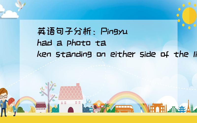 英语句子分析：Pingyu had a photo taken standing on either side of the line.1.have sth. done? 考察的是?2.standing的作用是伴随状语吗?什么语法知识点?谢谢OTL没有人回答咩。。。oO