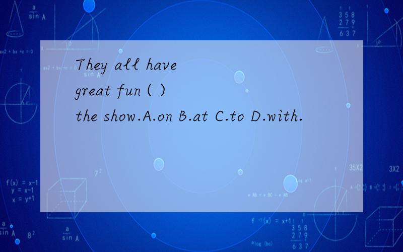 They all have great fun ( ) the show.A.on B.at C.to D.with.