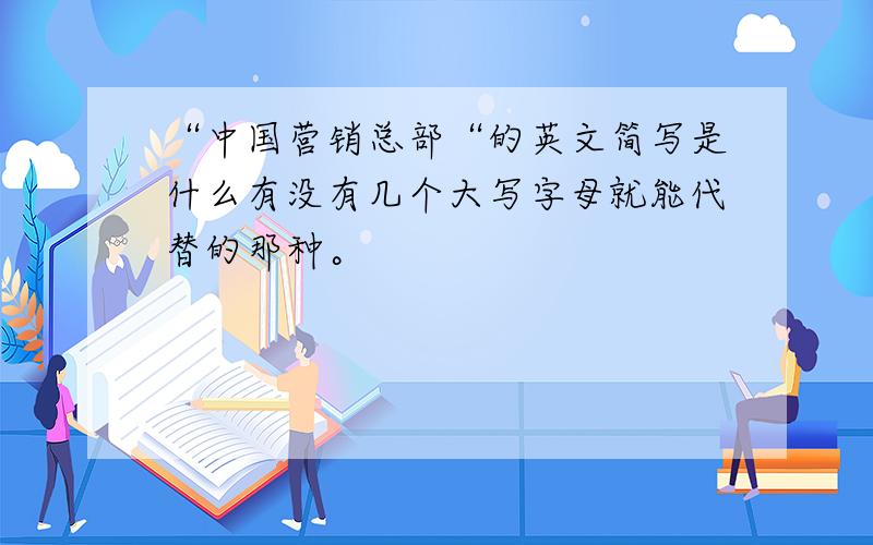 “中国营销总部“的英文简写是什么有没有几个大写字母就能代替的那种。