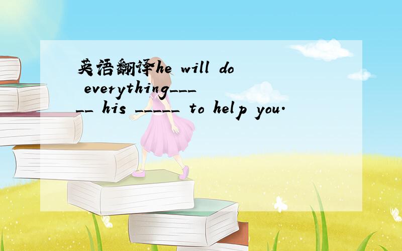 英语翻译he will do everything_____ his _____ to help you.