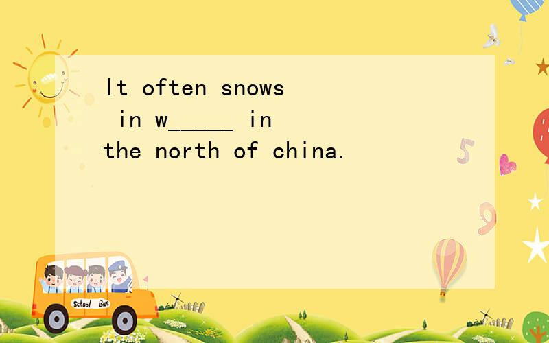 It often snows in w_____ in the north of china.