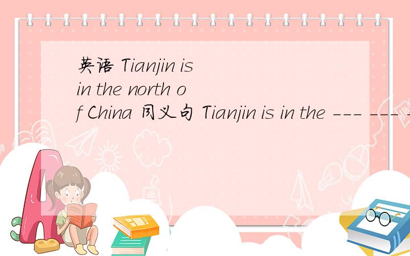 英语 Tianjin is in the north of China 同义句 Tianjin is in the --- --- --- China