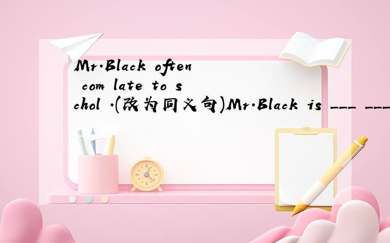 Mr.Black often com late to schol .(改为同义句)Mr.Black is ___ ____ ____ school