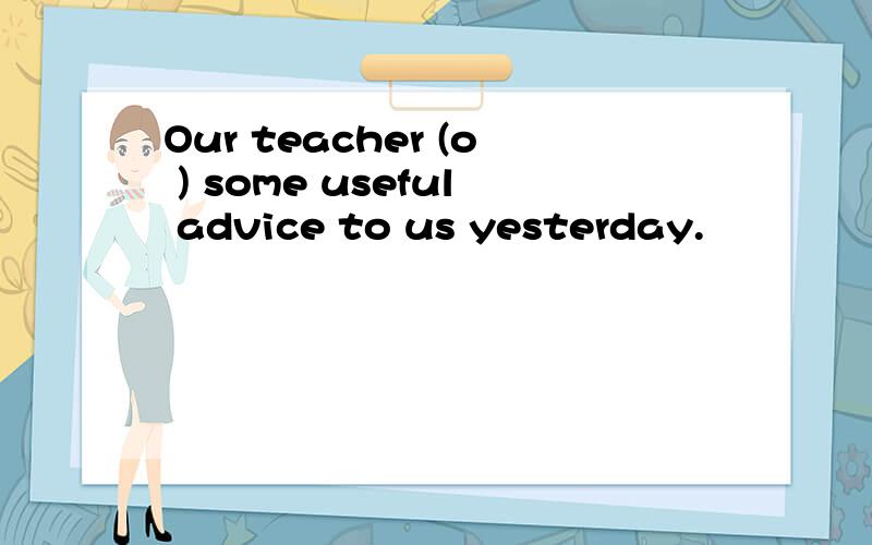 Our teacher (o ) some useful advice to us yesterday.