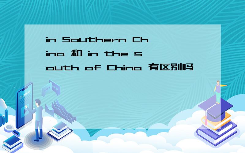 in Southern China 和 in the south of China 有区别吗