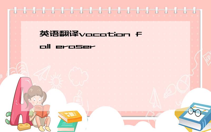 英语翻译vacation fall eraser