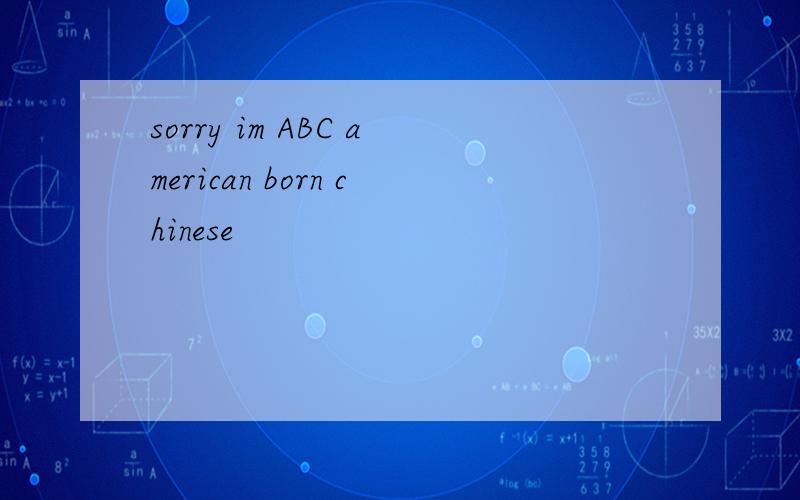 sorry im ABC american born chinese