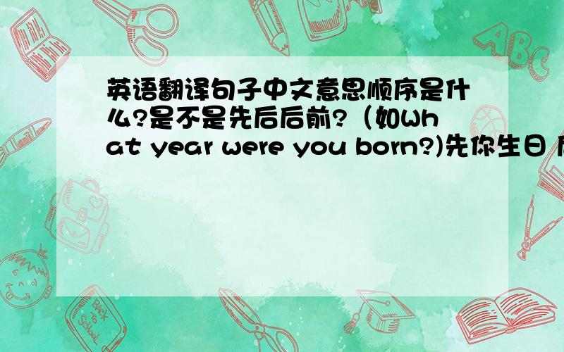 英语翻译句子中文意思顺序是什么?是不是先后后前?（如What year were you born?)先你生日 后 是什么年份