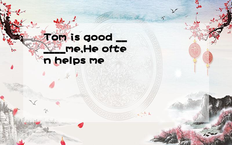 Tom is good ______me,He often helps me