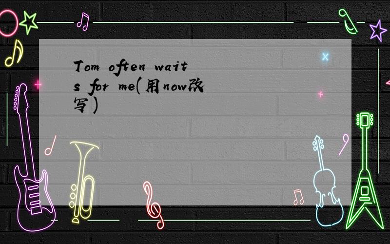 Tom often waits for me(用now改写)