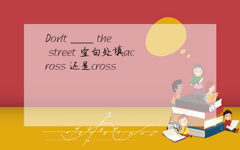 Don't ____ the street 空白处填across 还是cross