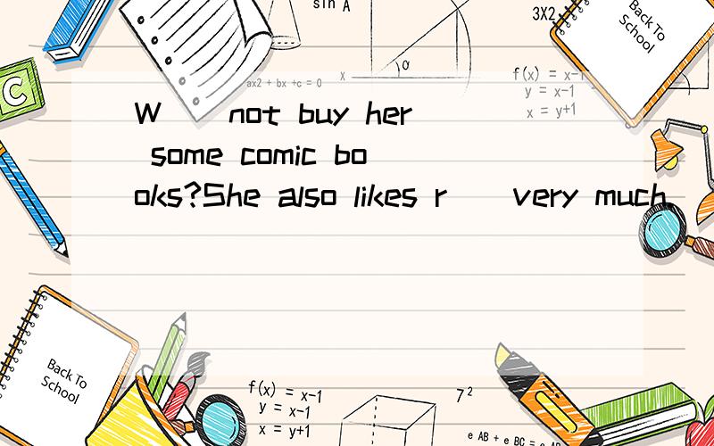 W()not buy her some comic books?She also likes r()very much.
