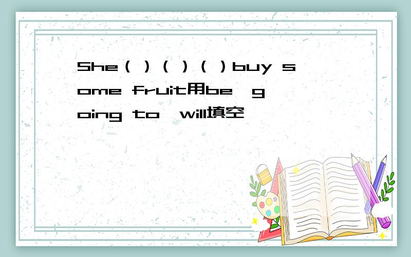 She（）（）（）buy some fruit用be,going to,will填空