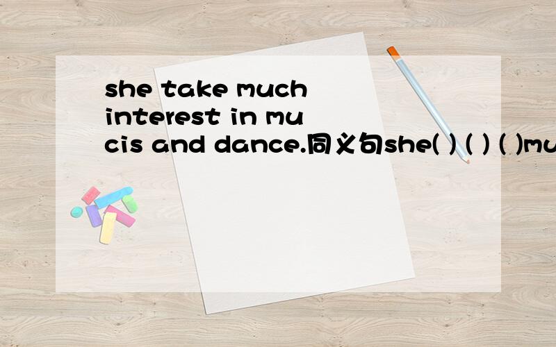 she take much interest in mucis and dance.同义句she( ) ( ) ( )mucis and dance.