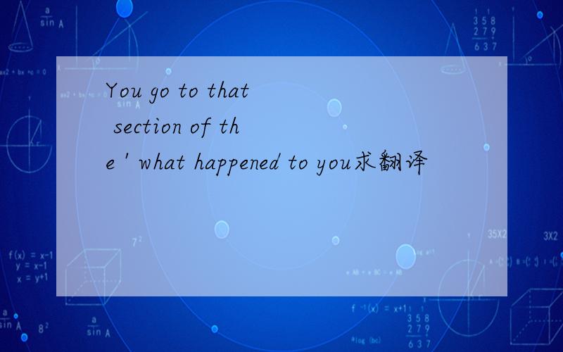 You go to that section of the ' what happened to you求翻译