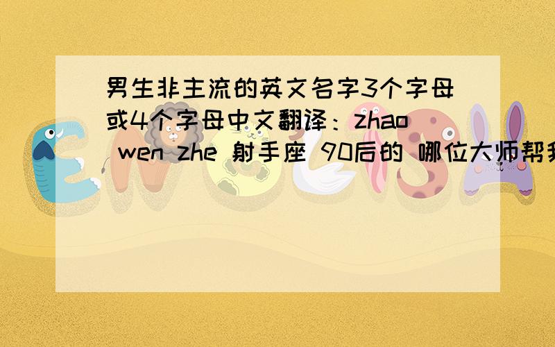 男生非主流的英文名字3个字母或4个字母中文翻译：zhao wen zhe 射手座 90后的 哪位大师帮我起个个性的英文名 (3个或4个字母的）谢啦