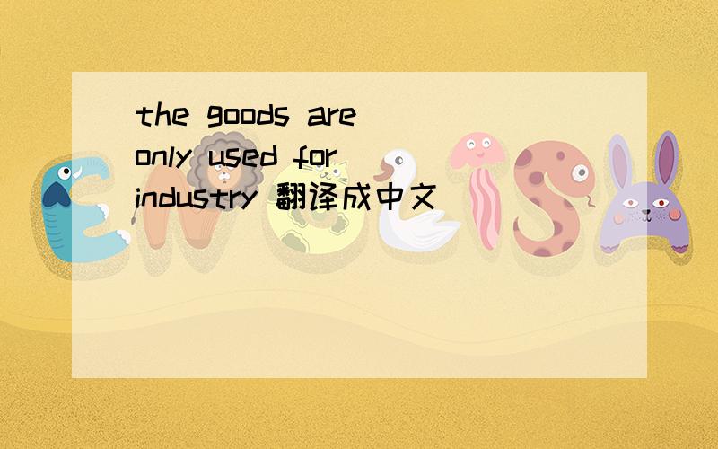 the goods are only used for industry 翻译成中文