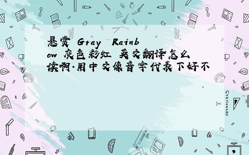 悬赏 Gray  Rainbow 灰色彩虹 英文翻译怎么读啊.用中文像音字代表下好不
