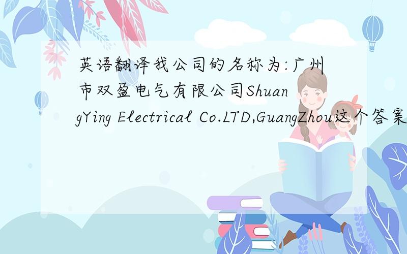 英语翻译我公司的名称为:广州市双盈电气有限公司ShuangYing Electrical Co.LTD,GuangZhou这个答案好象不错....缩写怎么个缩法?SYEC?CO.LTD