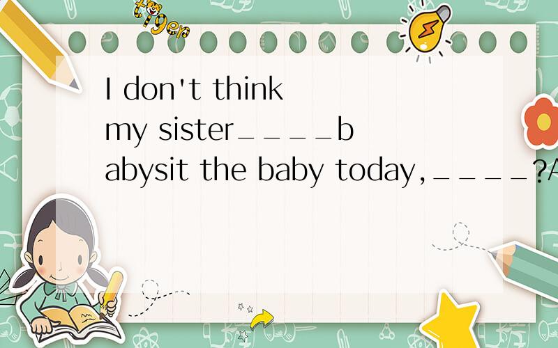 I don't think my sister____babysit the baby today,____?A.has to ,does sheB.has to ,doesn't sheC.don't have to ,does sheD.don't have to ,does she请选出正确选项,并详细分析原因,