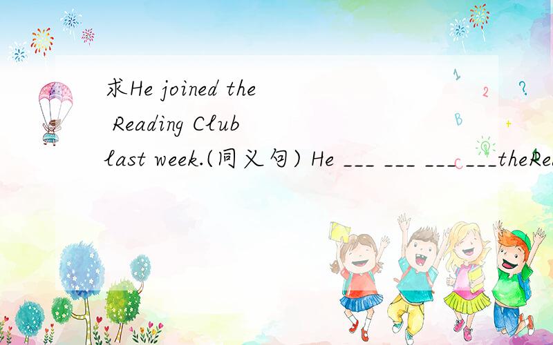 求He joined the Reading Club last week.(同义句) He ___ ___ ___ ___theReading Clublast week.