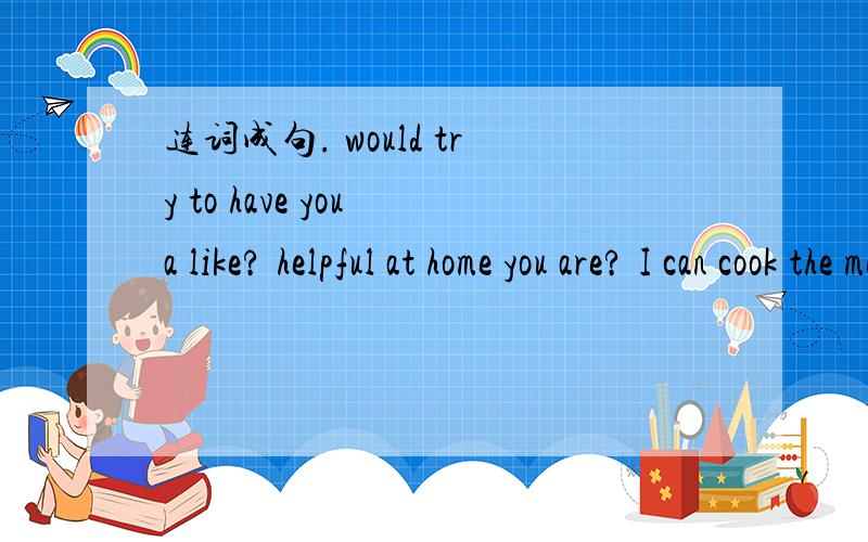 连词成句. would try to have you a like? helpful at home you are? I can cook the meals not