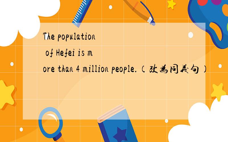 The population of Hefei is more than 4 million people.（改为同义句）
