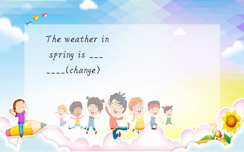 The weather in spring is _______(change)