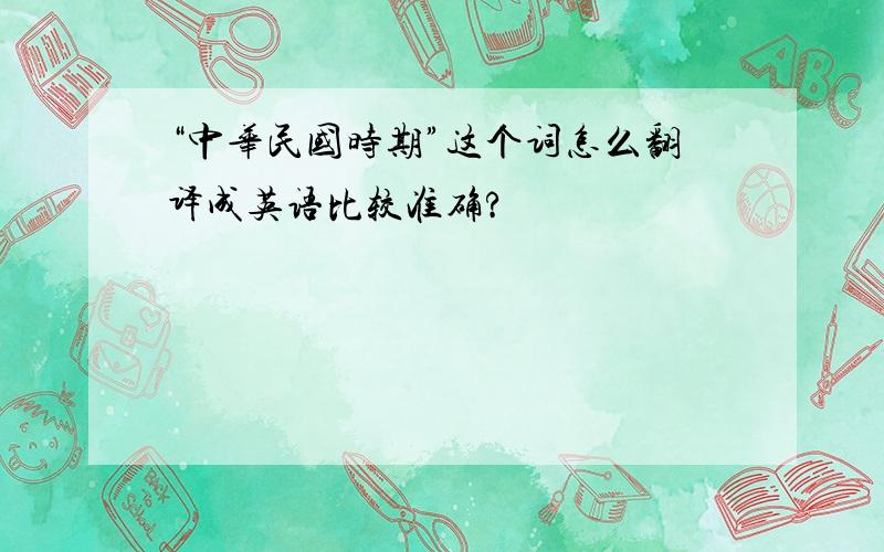 “中华民国时期”这个词怎么翻译成英语比较准确?