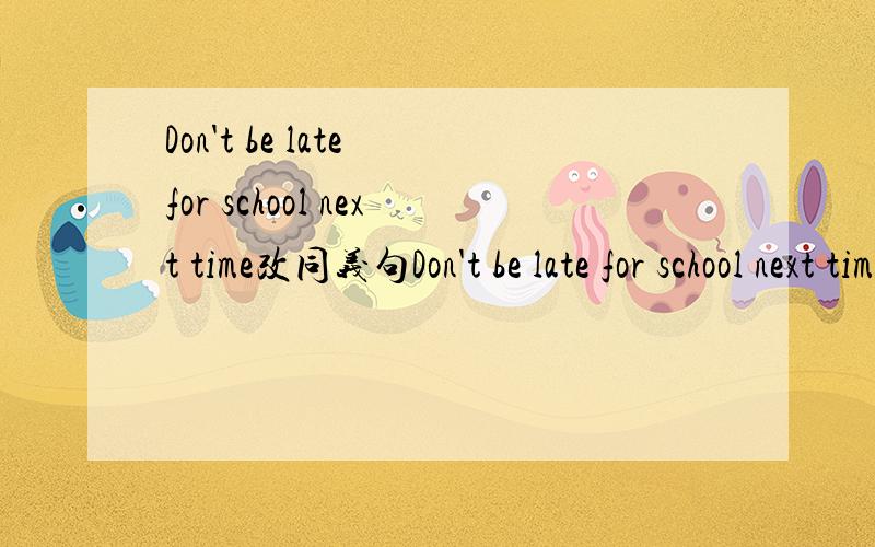 Don't be late for school next time改同义句Don't be late for school next time改为：____ ____ school____ next time This film is not as interesting as that one改为：That film is ____ ____ ____ this one