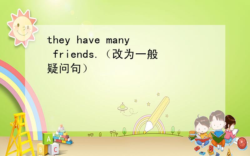they have many friends.（改为一般疑问句）
