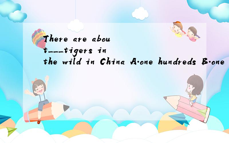 There are about___tigers in the wild in China A.one hundreds B.one hundred CThere are about___tigers in the wild in China A.one hundreds B.one hundred C.one hundreds ofD.one hundred of
