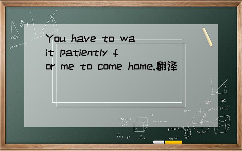 You have to wait patiently for me to come home.翻译