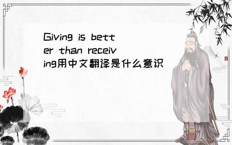 Giving is better than receiving用中文翻译是什么意识
